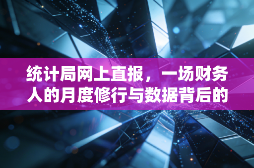 统计局网上直报，一场财务人的月度修行与数据背后的宏观博弈