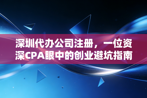 深圳代办公司注册，一位资深CPA眼中的创业避坑指南与行业真相