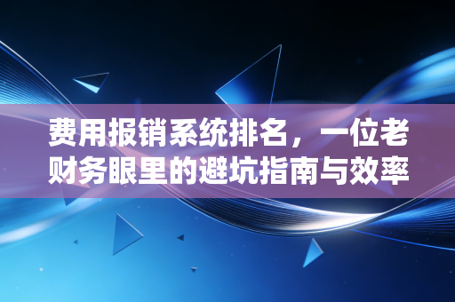 费用报销系统排名，一位老财务眼里的避坑指南与效率革命