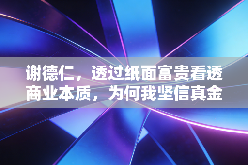 谢德仁,透过纸面富贵看透商业本质,为何我坚信真金白银才是硬道理