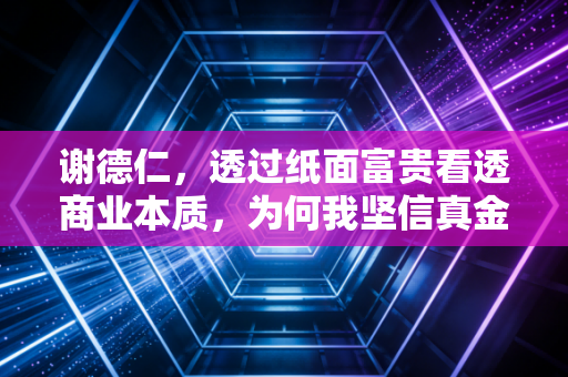 谢德仁,透过纸面富贵看透商业本质,为何我坚信真金白银才是硬道理