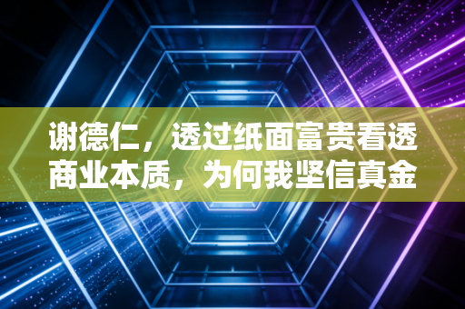 谢德仁，透过纸面富贵看透商业本质，为何我坚信真金白银才是硬道理