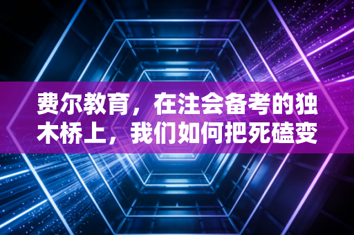 费尔教育,在注会备考的独木桥上,我们如何把死磕变成突围?