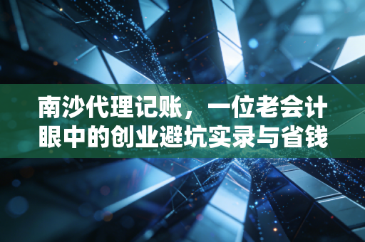 南沙代理记账,一位老会计眼中的创业避坑实录与省钱秘籍