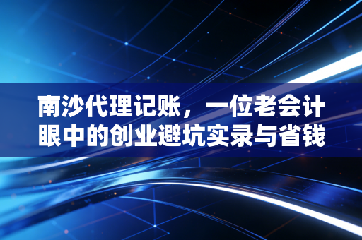 南沙代理记账，一位老会计眼中的创业避坑实录与省钱秘籍