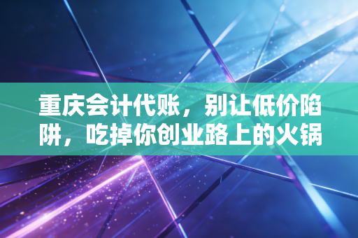 重庆会计代账，别让低价陷阱，吃掉你创业路上的火锅底料