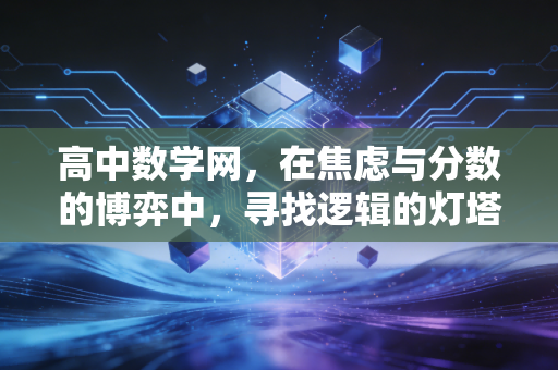 高中数学网，在焦虑与分数的博弈中，寻找逻辑的灯塔