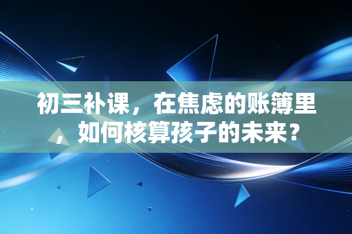 初三补课,在焦虑的账簿里,如何核算孩子的未来?