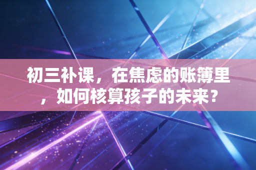 初三补课,在焦虑的账簿里,如何核算孩子的未来?
