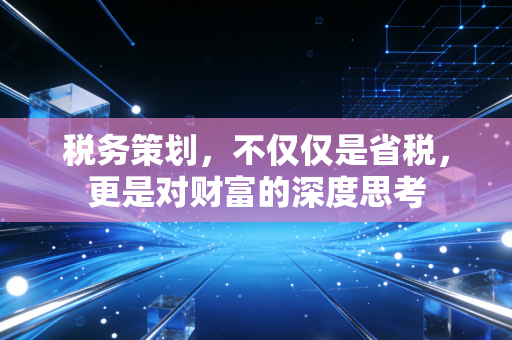 税务策划，不仅仅是省税，更是对财富的深度思考