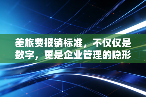 差旅费报销标准，不仅仅是数字，更是企业管理的隐形指挥棒