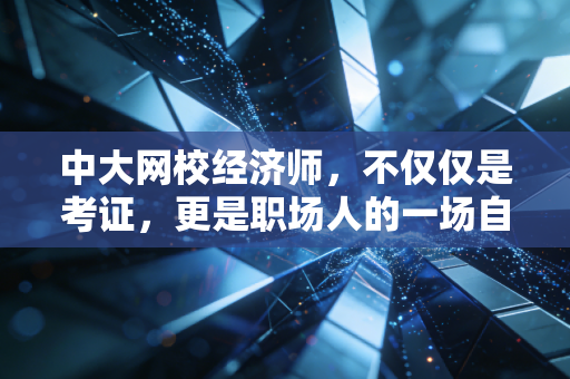 中大网校经济师,不仅仅是考证,更是职场人的一场自我救赎与价值跃迁