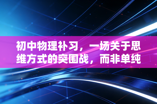 初中物理补习，一场关于思维方式的突围战，而非单纯的分数游戏