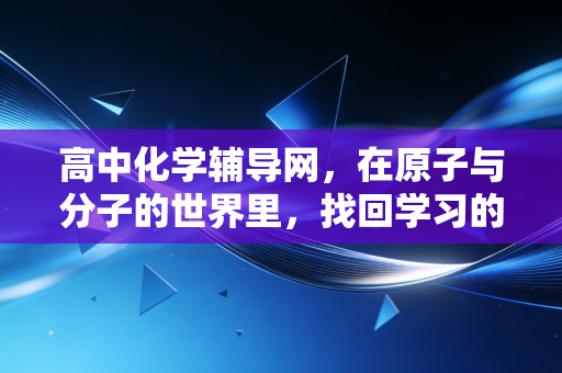 高中化学辅导网，在原子与分子的世界里，找回学习的快乐与高分