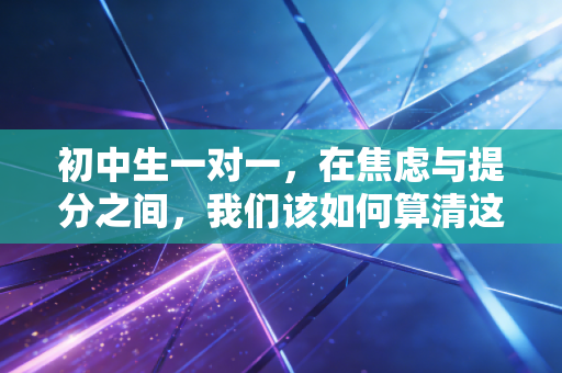 初中生一对一，在焦虑与提分之间，我们该如何算清这笔账？