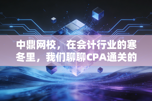 中鼎网校,在会计行业的寒冬里,我们聊聊CPA通关的残酷与温情