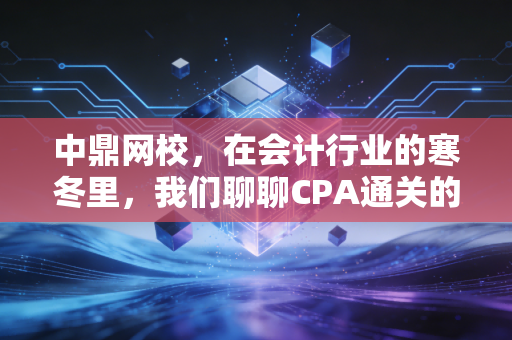 中鼎网校，在会计行业的寒冬里，我们聊聊CPA通关的残酷与温情