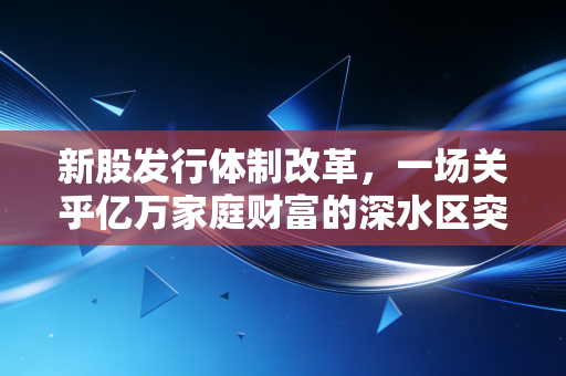 新股发行体制改革,一场关乎亿万家庭财富的深水区突围