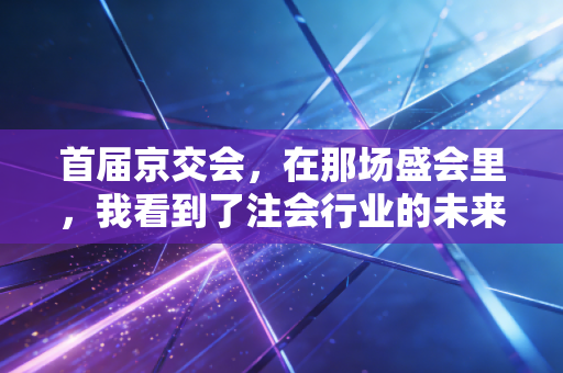首届京交会,在那场盛会里,我看到了注会行业的未来与焦虑