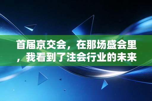 首届京交会,在那场盛会里,我看到了注会行业的未来与焦虑