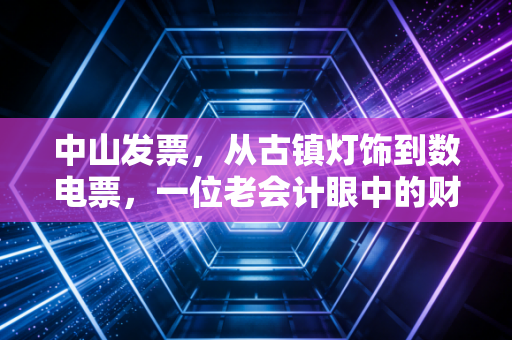中山发票，从古镇灯饰到数电票，一位老会计眼中的财税变迁与合规避坑指南