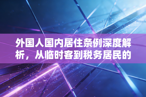详细阅读:外国人国内居住条例深度解析,从临时客到税务居民的华丽转身与风险博弈 外国人国内居住条例深度解析,从临时客到税务居民的华丽转身与风险博弈