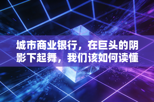 详细阅读:城市商业银行,在巨头的阴影下起舞,我们该如何读懂它们的生存哲学? 城市商业银行,在巨头的阴影下起舞,我们该如何读懂它们的生存哲学?