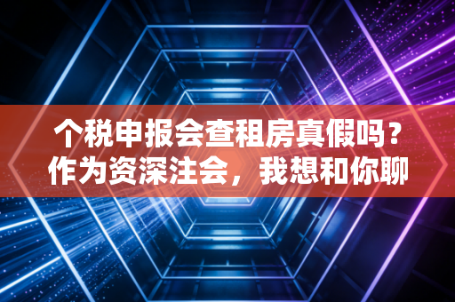 个税申报会查租房真假吗?作为资深注会,我想和你聊聊这背后的猫腻与真相