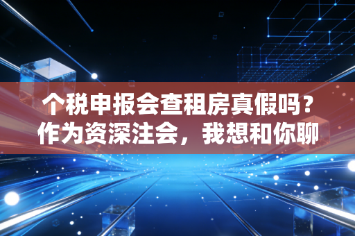 详细阅读:个税申报会查租房真假吗?作为资深注会,我想和你聊聊这背后的猫腻与真相 个税申报会查租房真假吗?作为资深注会,我想和你聊聊这背后的猫腻与真相