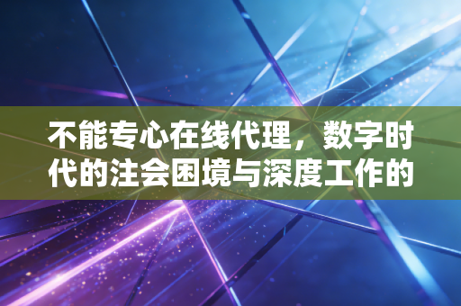 不能专心在线代理,数字时代的注会困境与深度工作的救赎
