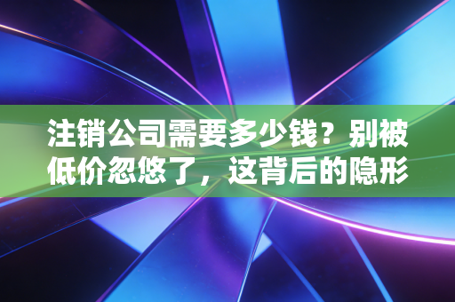详细阅读:注销公司需要多少钱?别被低价忽悠了,这背后的隐形账单才是老板们的噩梦 注销公司需要多少钱?别被低价忽悠了,这背后的隐形账单才是老板们的噩梦