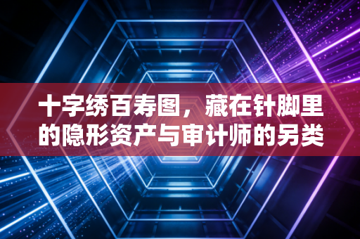 十字绣百寿图,藏在针脚里的隐形资产与审计师的另类思考