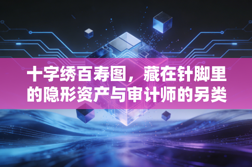 详细阅读:十字绣百寿图,藏在针脚里的隐形资产与审计师的另类思考 十字绣百寿图,藏在针脚里的隐形资产与审计师的另类思考