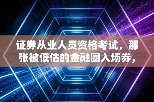 证券从业人员资格考试,那张被低估的金融圈入场券,到底意味着什么?