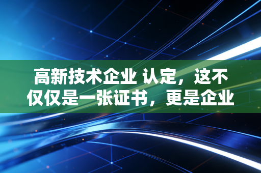 高新技术企业 认定，这不仅仅是一张证书，更是企业的一场成人礼