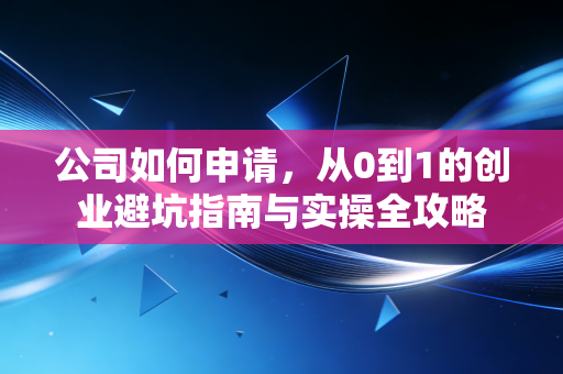 公司如何申请,从0到1的创业避坑指南与实操全攻略