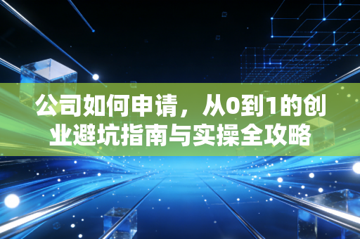 公司如何申请,从0到1的创业避坑指南与实操全攻略