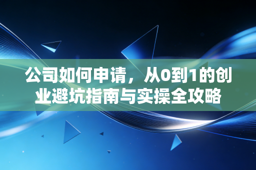 公司如何申请,从0到1的创业避坑指南与实操全攻略