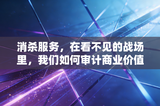 消杀服务,在看不见的战场里,我们如何审计商业价值与合规风险?
