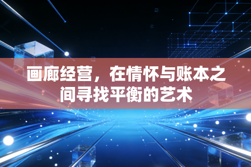 画廊经营，在情怀与账本之间寻找平衡的艺术