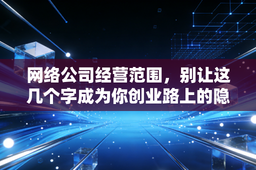 网络公司经营范围,别让这几个字成为你创业路上的隐形炸弹