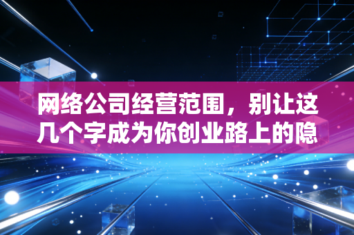 网络公司经营范围,别让这几个字成为你创业路上的隐形炸弹