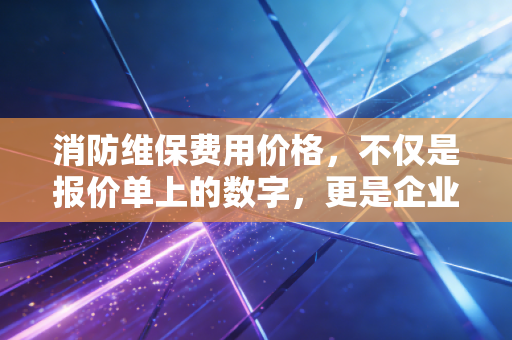 消防维保费用价格,不仅是报价单上的数字,更是企业生存的隐形防线