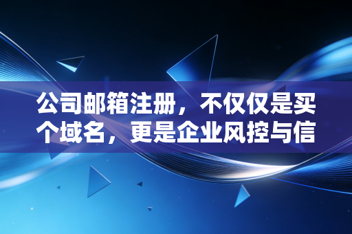公司邮箱注册，不仅仅是买个域名，更是企业风控与信任的数字化基建