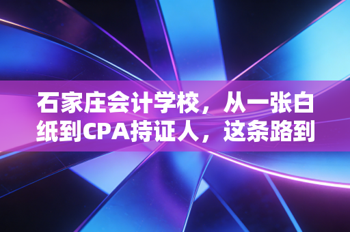 石家庄会计学校,从一张白纸到CPA持证人,这条路到底有多难走?