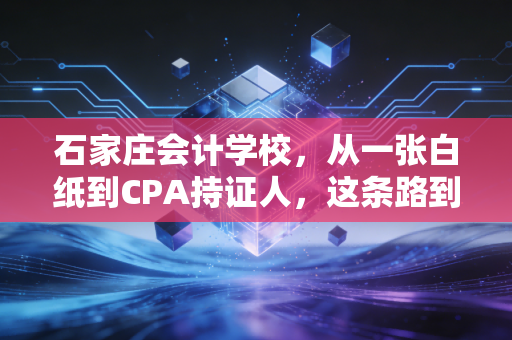 石家庄会计学校，从一张白纸到CPA持证人，这条路到底有多难走？