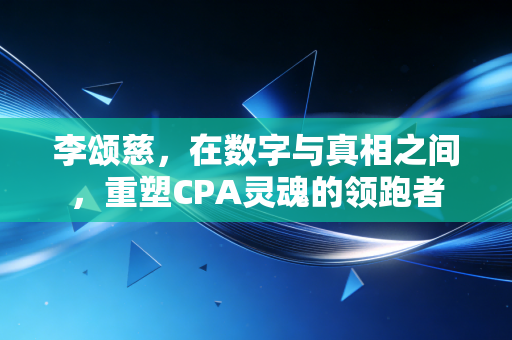 李颂慈,在数字与真相之间,重塑CPA灵魂的领跑者