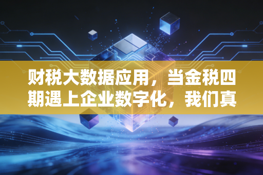 财税大数据应用,当金税四期遇上企业数字化,我们真的无处遁形了吗?