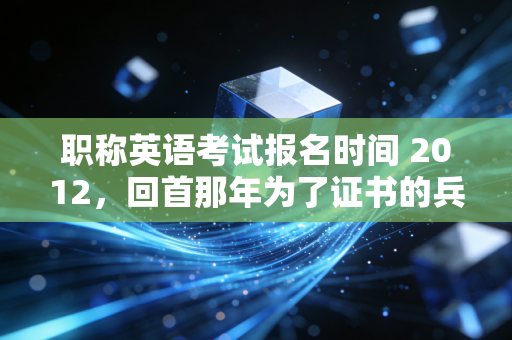 职称英语考试报名时间 2012,回首那年为了证书的兵荒马乱与职场焦虑