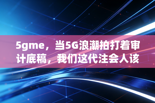 5gme，当5G浪潮拍打着审计底稿，我们这代注会人该如何自处？